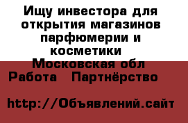 Ищу инвестора для открытия магазинов парфюмерии и косметики - Московская обл. Работа » Партнёрство   